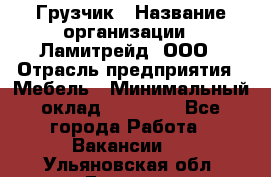 Грузчик › Название организации ­ Ламитрейд, ООО › Отрасль предприятия ­ Мебель › Минимальный оклад ­ 30 000 - Все города Работа » Вакансии   . Ульяновская обл.,Барыш г.